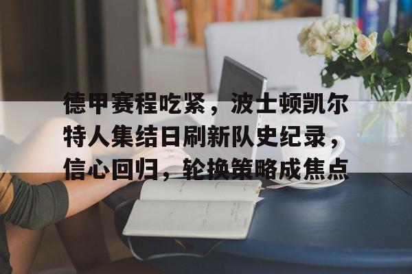 亚博体育关于德甲赛程吃紧，波士顿凯尔特人集结日刷新队史纪录，信心回归，轮换策略成焦点的信息